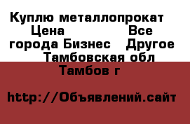 Куплю металлопрокат › Цена ­ 800 000 - Все города Бизнес » Другое   . Тамбовская обл.,Тамбов г.